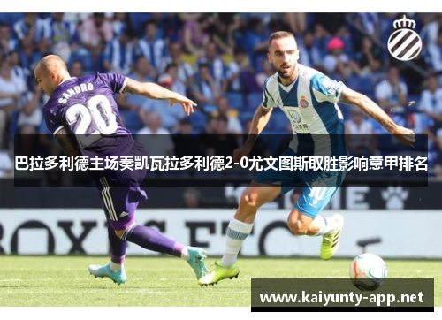巴拉多利德主场奏凯瓦拉多利德2-0尤文图斯取胜影响意甲排名