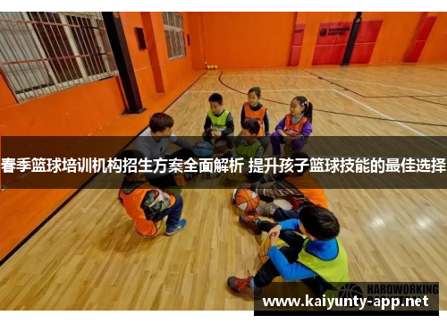 春季篮球培训机构招生方案全面解析 提升孩子篮球技能的最佳选择