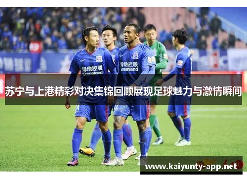 苏宁与上港精彩对决集锦回顾展现足球魅力与激情瞬间
